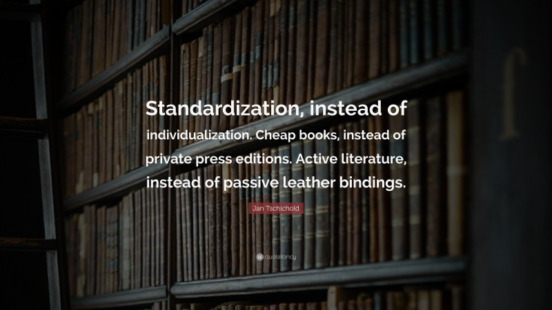 Jan Tschichold Quote: “Standardization, instead of individualization. Cheap books, instead of private press editions. Active literature, instead of passive leather bindings.”