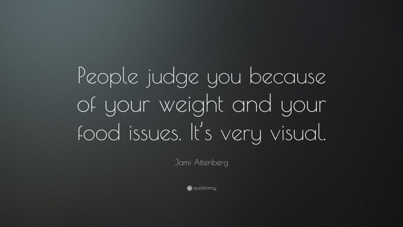 Jami Attenberg Quote: “People judge you because of your weight and your food issues. It’s very visual.”