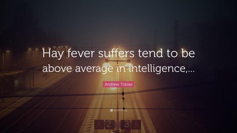 Andrew Tobias Quote: “Hay fever suffers tend to be above average in intelligence,...”