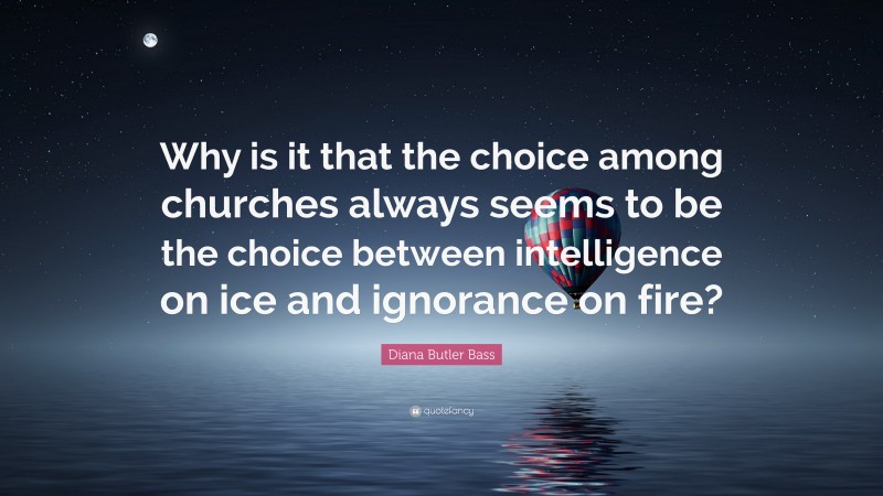Diana Butler Bass Quote: “Why is it that the choice among churches always seems to be the choice between intelligence on ice and ignorance on fire?”