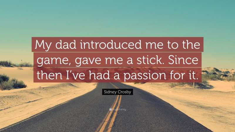 Sidney Crosby Quote: “My dad introduced me to the game, gave me a stick. Since then I’ve had a passion for it.”