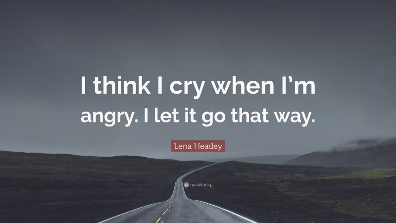 Lena Headey Quote: “I think I cry when I’m angry. I let it go that way.”