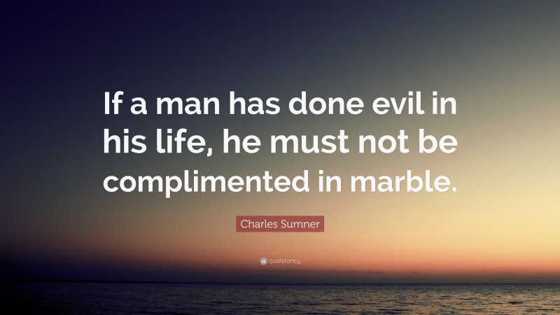 Charles Sumner Quote: “If a man has done evil in his life, he must not be complimented in marble.”