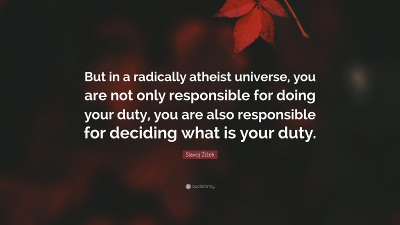 Slavoj Žižek Quote: “But in a radically atheist universe, you are not only responsible for doing your duty, you are also responsible for deciding what is your duty.”