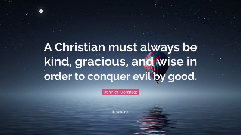 John of Kronstadt Quote: “A Christian must always be kind, gracious, and wise in order to conquer evil by good.”