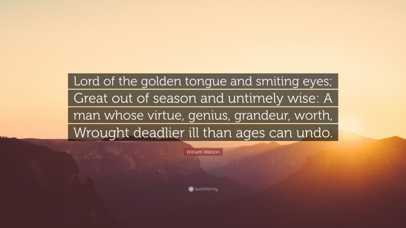 William Watson Quote: “Lord of the golden tongue and smiting eyes; Great out of season and untimely wise: A man whose virtue, genius, grandeur, worth, Wrought deadlier ill than ages can undo.”