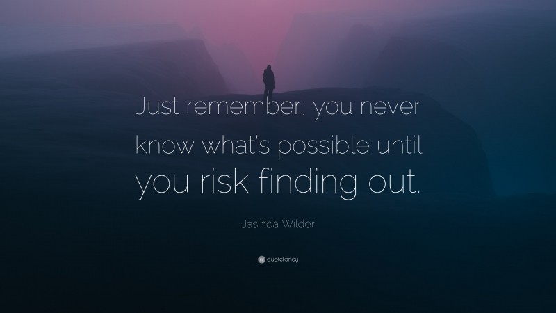 Jasinda Wilder Quote: “Just remember, you never know what’s possible until you risk finding out.”