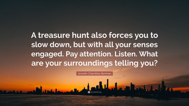 Jennifer Chambliss Bertman Quote: “A treasure hunt also forces you to slow down, but with all your senses engaged. Pay attention. Listen. What are your surroundings telling you?”