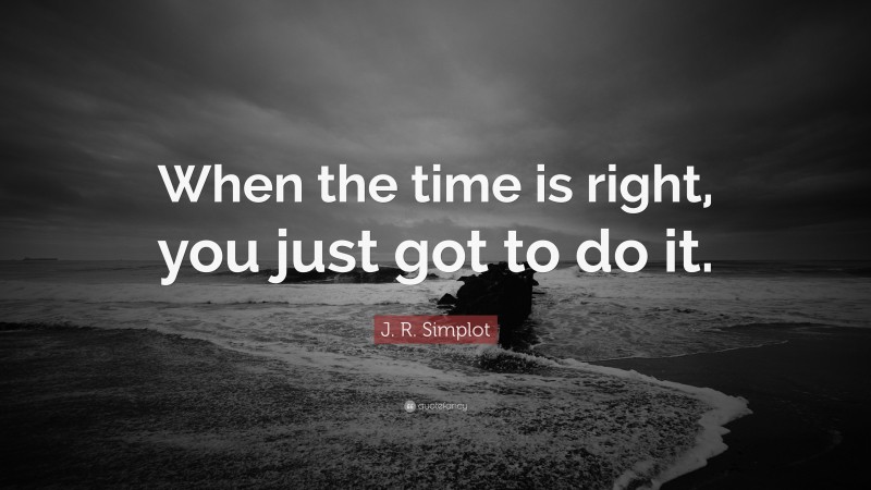 J. R. Simplot Quote: “When the time is right, you just got to do it.”