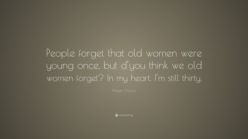 Megan Chance Quote: “People forget that old women were young once, but d’you think we old women forget? In my heart, I’m still thirty.”