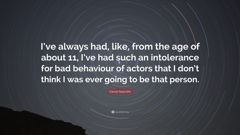 Daniel Radcliffe Quote: “I’ve always had, like, from the age of about 11, I’ve had such an intolerance for bad behaviour of actors that I don’t think I was ever going to be that person.”