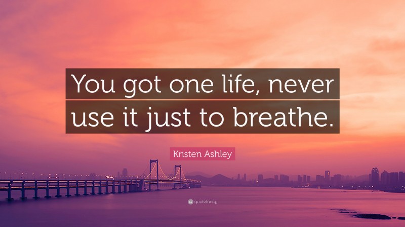 Kristen Ashley Quote: “You got one life, never use it just to breathe.”