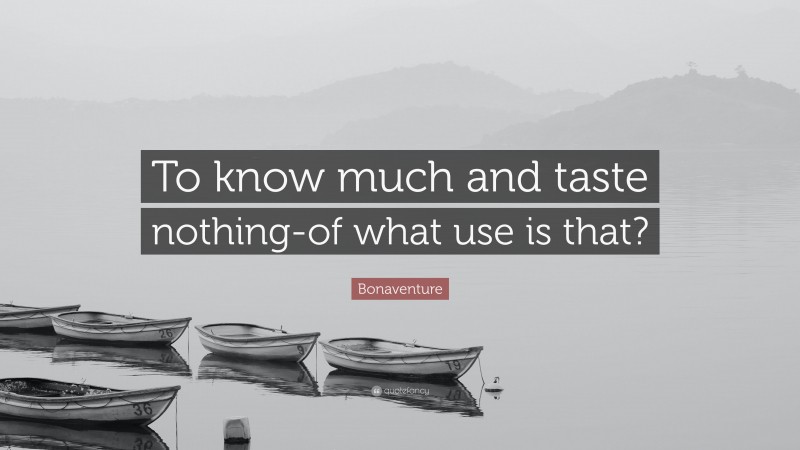 Bonaventure Quote: “To know much and taste nothing-of what use is that?”