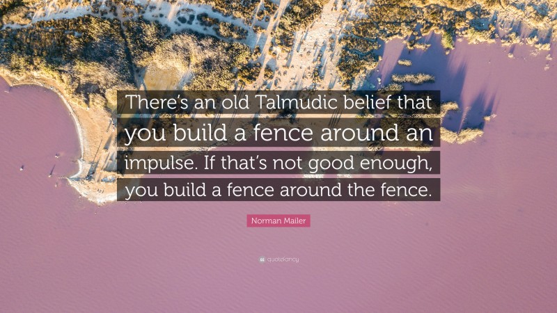 Norman Mailer Quote: “There’s an old Talmudic belief that you build a fence around an impulse. If that’s not good enough, you build a fence around the fence.”