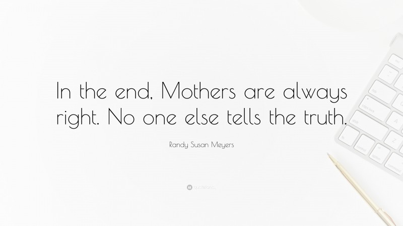 Randy Susan Meyers Quote: “In the end, Mothers are always right. No one else tells the truth.”