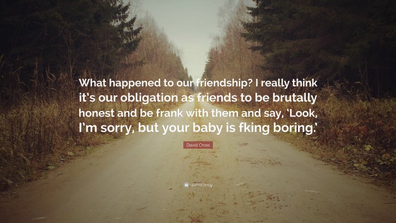 David Cross Quote: “What happened to our friendship? I really think it’s our obligation as friends to be brutally honest and be frank with them and say, ‘Look, I’m sorry, but your baby is fking boring.’”