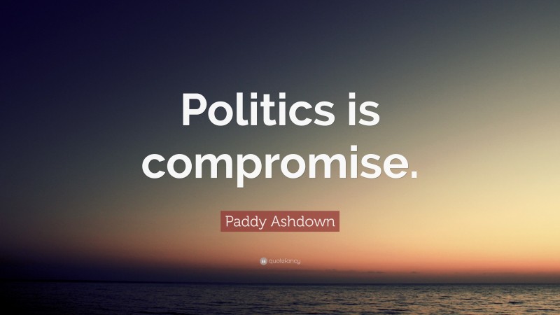 Paddy Ashdown Quote: “Politics is compromise.”