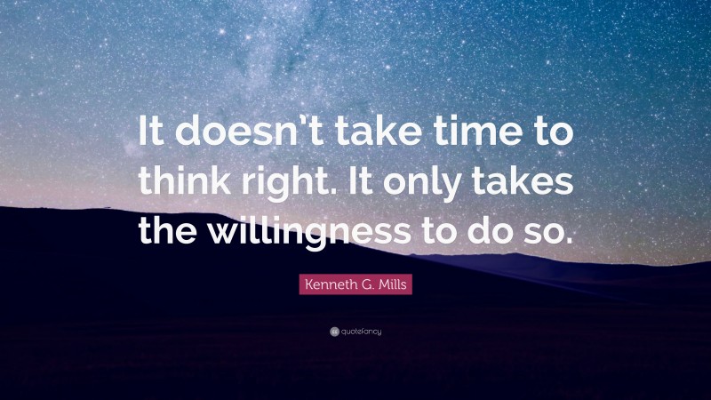 Kenneth G. Mills Quote: “It doesn’t take time to think right. It only takes the willingness to do so.”