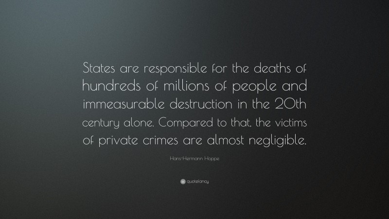 Hans-Hermann Hoppe Quote: “States are responsible for the deaths of hundreds of millions of people and immeasurable destruction in the 20th century alone. Compared to that, the victims of private crimes are almost negligible.”