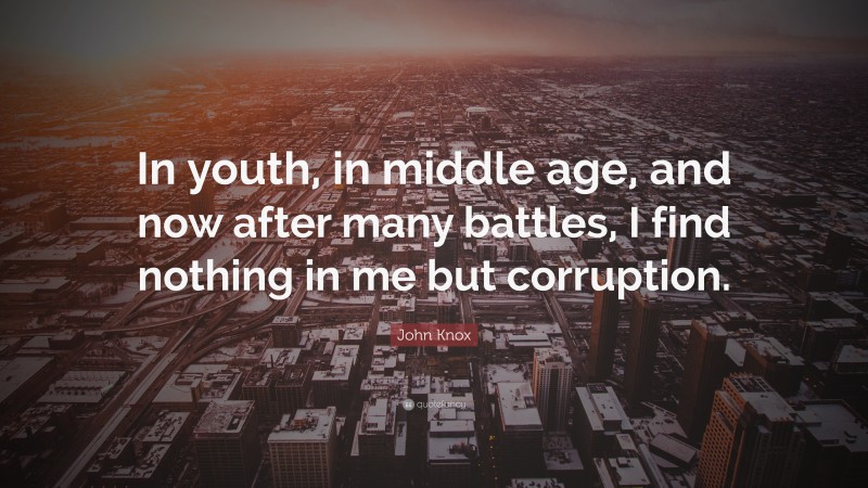 John Knox Quote: “In youth, in middle age, and now after many battles, I find nothing in me but corruption.”