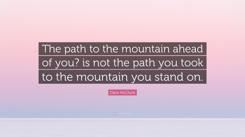 Dave McClure Quote: “The path to the mountain ahead of you? is not the path you took to the mountain you stand on.”