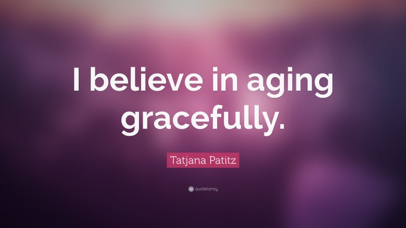 Tatjana Patitz Quote: “I believe in aging gracefully.”