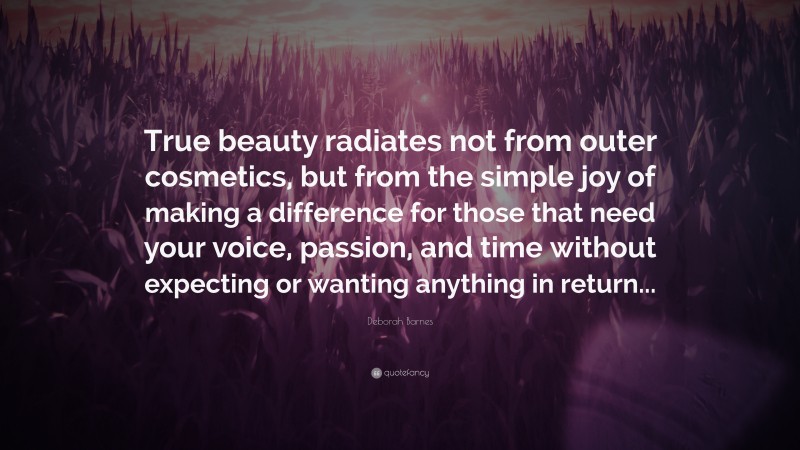 Deborah Barnes Quote: “True beauty radiates not from outer cosmetics, but from the simple joy of making a difference for those that need your voice, passion, and time without expecting or wanting anything in return...”