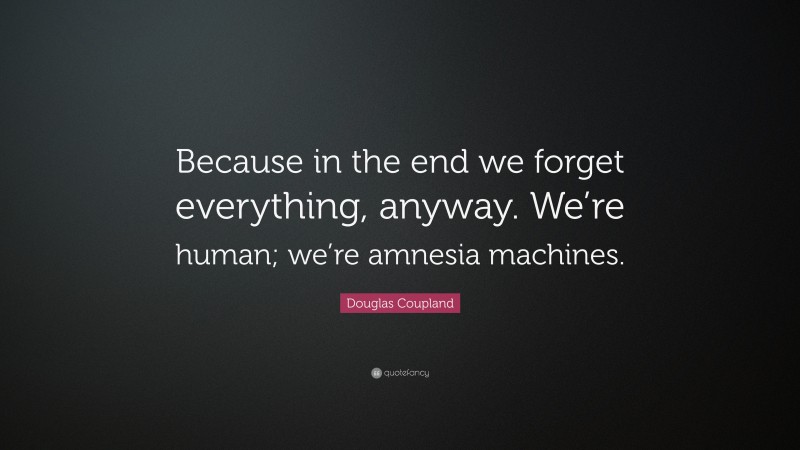 Douglas Coupland Quote: “Because in the end we forget everything, anyway. We’re human; we’re amnesia machines.”
