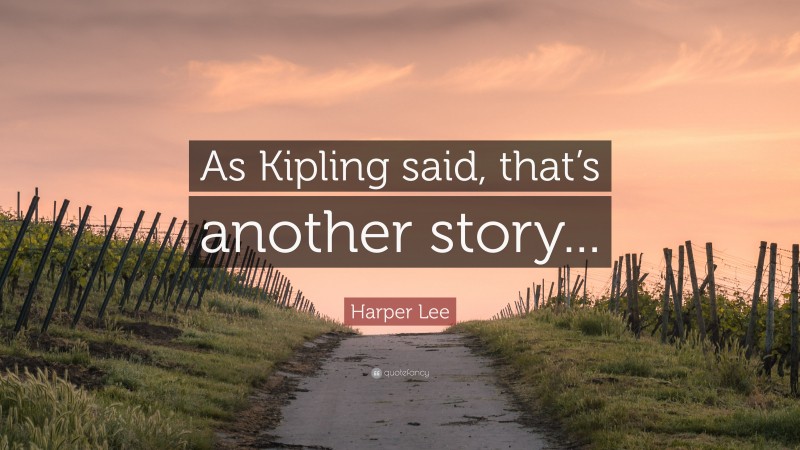 Harper Lee Quote: “As Kipling said, that’s another story...”