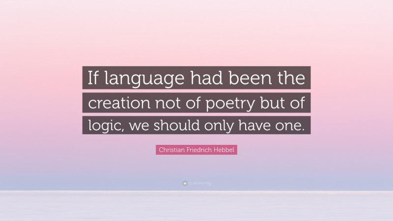 Christian Friedrich Hebbel Quote: “If language had been the creation not of poetry but of logic, we should only have one.”