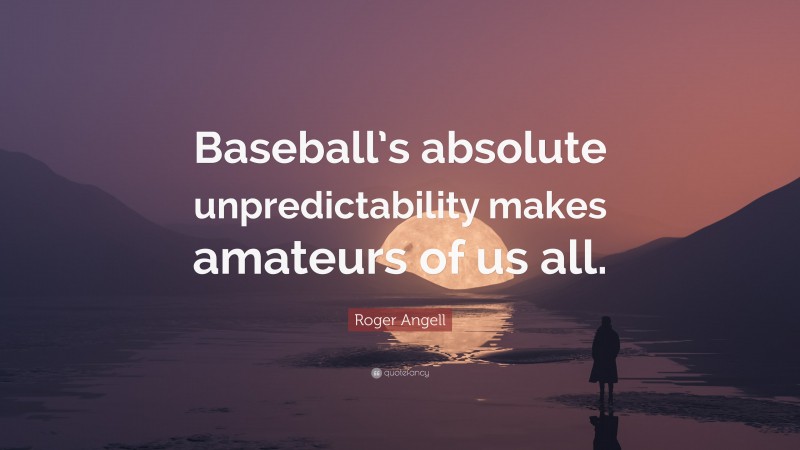 Roger Angell Quote: “Baseball’s absolute unpredictability makes amateurs of us all.”