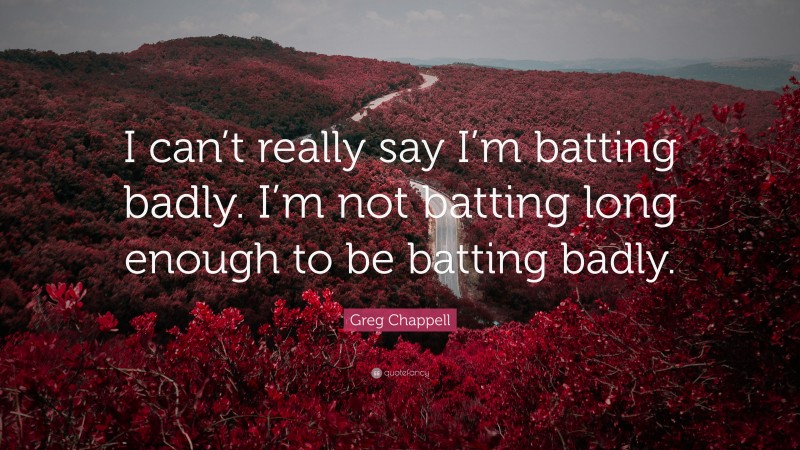 Greg Chappell Quote: “I can’t really say I’m batting badly. I’m not batting long enough to be batting badly.”