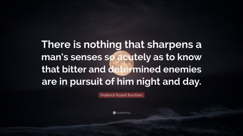 Frederick Russell Burnham Quote: “There is nothing that sharpens a man’s senses so acutely as to know that bitter and determined enemies are in pursuit of him night and day.”