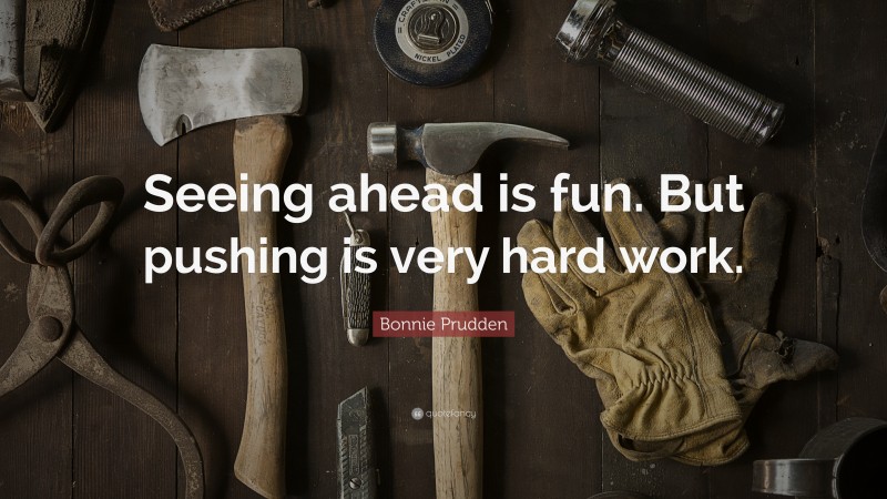 Bonnie Prudden Quote: “Seeing ahead is fun. But pushing is very hard work.”