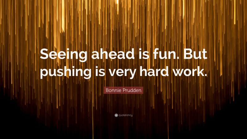 Bonnie Prudden Quote: “Seeing ahead is fun. But pushing is very hard work.”