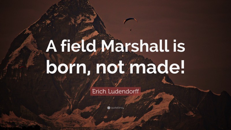 Erich Ludendorff Quote: “A field Marshall is born, not made!”