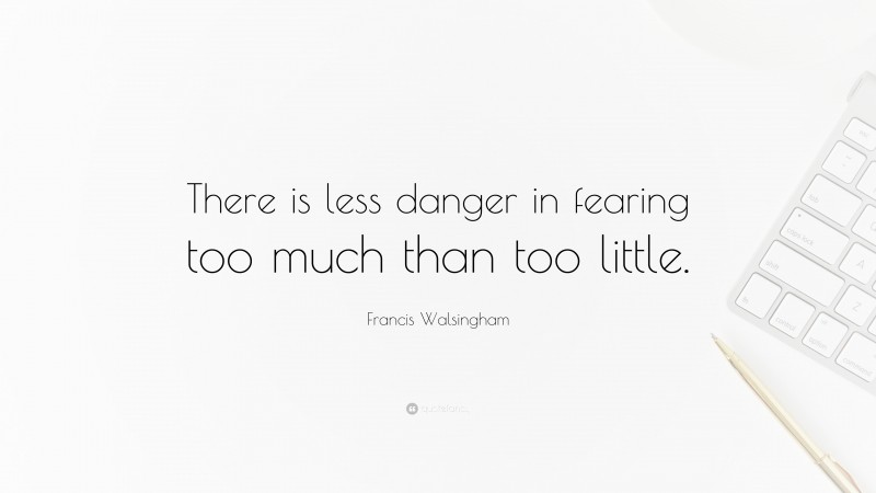 Francis Walsingham Quote: “There is less danger in fearing too much than too little.”