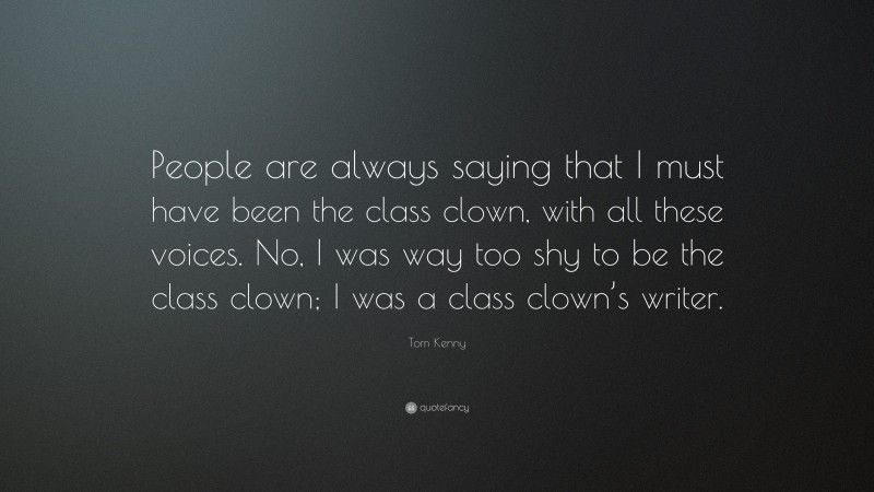 Tom Kenny Quote: “People are always saying that I must have been the class clown, with all these voices. No, I was way too shy to be the class clown; I was a class clown’s writer.”