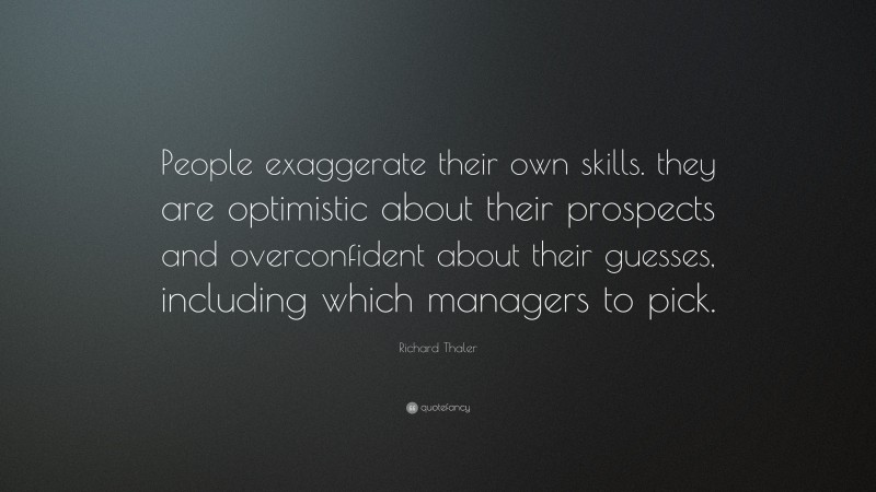Richard Thaler Quote: “People exaggerate their own skills. they are optimistic about their prospects and overconfident about their guesses, including which managers to pick.”