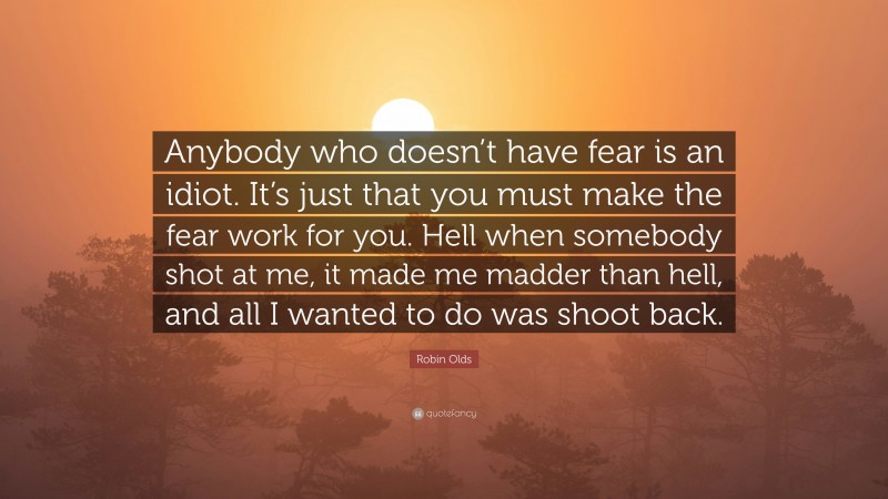Robin Olds Quote: “Anybody who doesn’t have fear is an idiot. It’s just that you must make the fear work for you. Hell when somebody shot at me, it made me madder than hell, and all I wanted to do was shoot back.”