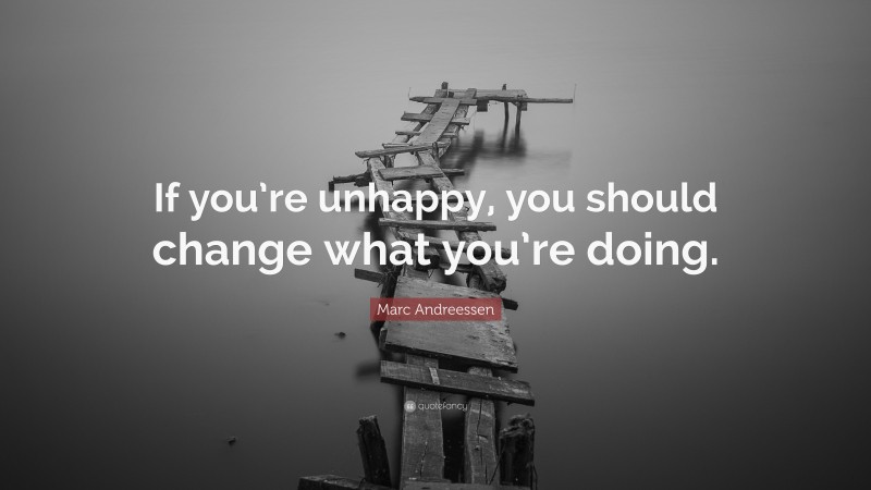 Marc Andreessen Quote: “If you’re unhappy, you should change what you’re doing.”