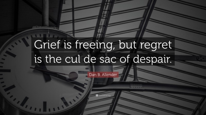 Dan B. Allender Quote: “Grief is freeing, but regret is the cul de sac of despair.”