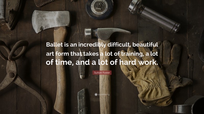 Sutton Foster Quote: “Ballet is an incredibly difficult, beautiful art form that takes a lot of training, a lot of time, and a lot of hard work.”