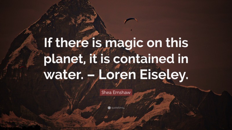 Shea Ernshaw Quote: “If there is magic on this planet, it is contained in water. – Loren Eiseley.”