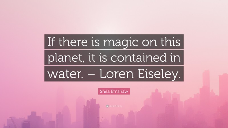 Shea Ernshaw Quote: “If there is magic on this planet, it is contained in water. – Loren Eiseley.”