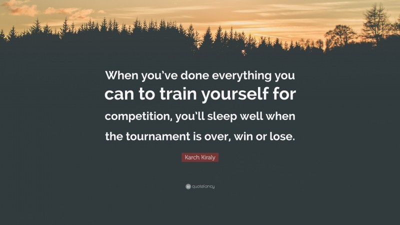 Karch Kiraly Quote: “When you’ve done everything you can to train yourself for competition, you’ll sleep well when the tournament is over, win or lose.”