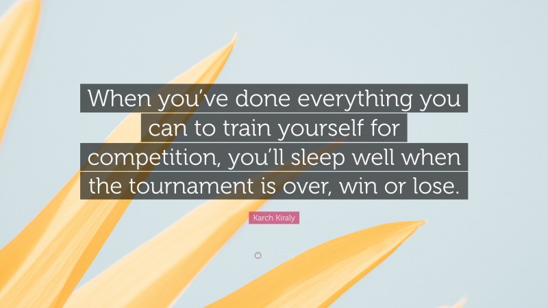 Karch Kiraly Quote: “When you’ve done everything you can to train yourself for competition, you’ll sleep well when the tournament is over, win or lose.”