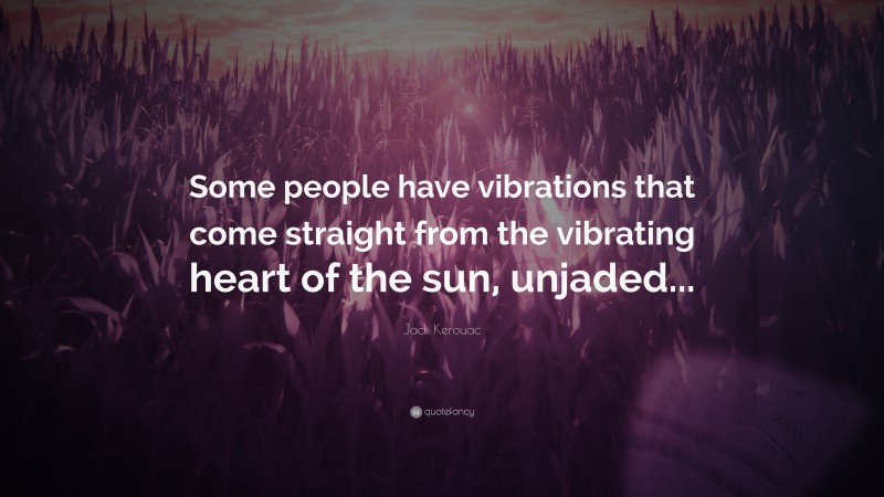 Jack Kerouac Quote: “Some people have vibrations that come straight from the vibrating heart of the sun, unjaded...”