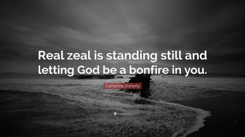 Catherine Doherty Quote: “Real zeal is standing still and letting God be a bonfire in you.”