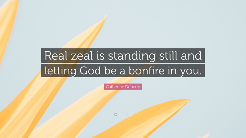 Catherine Doherty Quote: “Real zeal is standing still and letting God be a bonfire in you.”